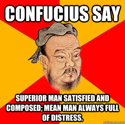 Confucius say superior man satisfied and composed; mean man always full of distress.  Confucius says