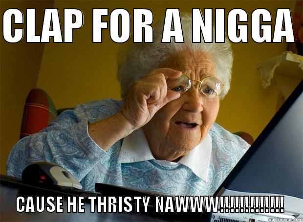 CLAP FOR A NIGGA  CAUSE HE THRISTY NAWWW!!!!!!!!!!!!! Grandma finds the Internet