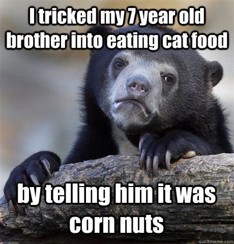 I tricked my 7 year old brother into eating cat food by telling him it was corn nuts  Confession Bear