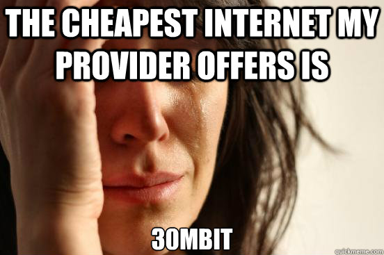 the cheapest internet my provider offers is 30Mbit  First World Problems