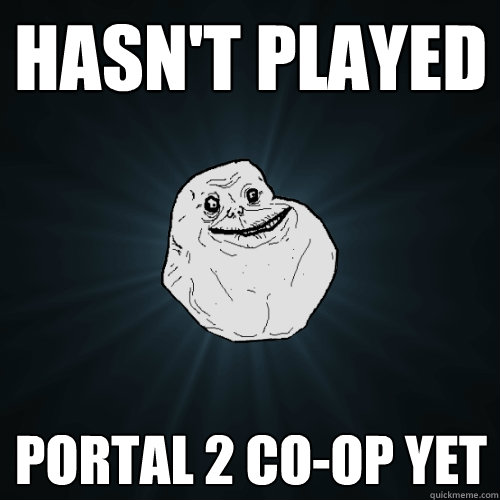 Hasn't played Portal 2 Co-op Yet - Hasn't played Portal 2 Co-op Yet  Forever Alone