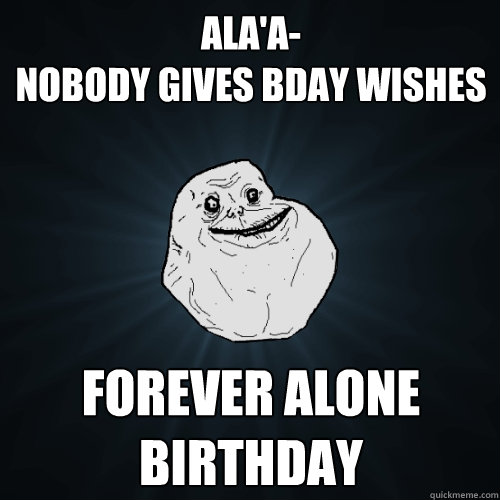 ALA'A- 
NOBODY GIVES BDAY WISHES FOREVER ALONE BIRTHDAY  - ALA'A- 
NOBODY GIVES BDAY WISHES FOREVER ALONE BIRTHDAY   Forever Alone