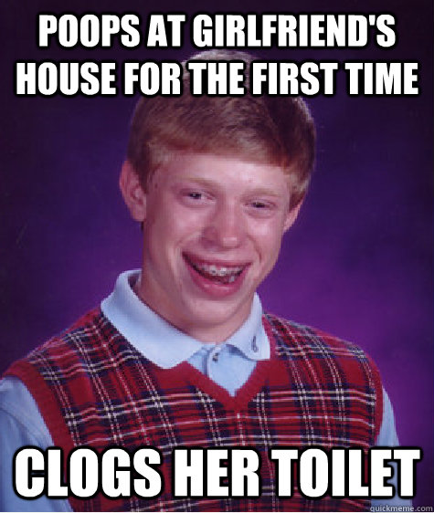 Poops at girlfriend's house for the first time Clogs her toilet  Bad Luck Brian