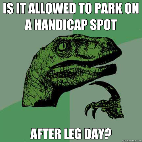 IS IT ALLOWED TO PARK ON A HANDICAP SPOT AFTER LEG DAY?  Philosoraptor