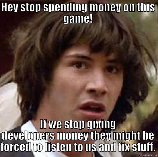 HEY STOP SPENDING MONEY ON THIS GAME! IF WE STOP GIVING DEVELOPERS MONEY THEY MIGHT BE FORCED TO LISTEN TO US AND FIX STUFF. conspiracy keanu