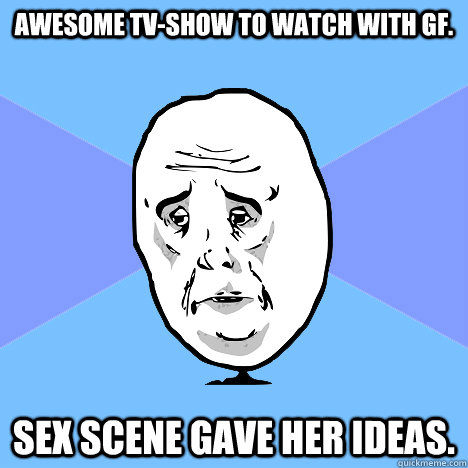 Awesome tv-show to watch with GF. Sex scene gave her ideas.  Okay Guy