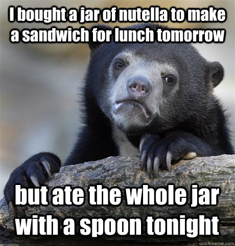 I bought a jar of nutella to make a sandwich for lunch tomorrow but ate the whole jar with a spoon tonight - I bought a jar of nutella to make a sandwich for lunch tomorrow but ate the whole jar with a spoon tonight  Confession Bear