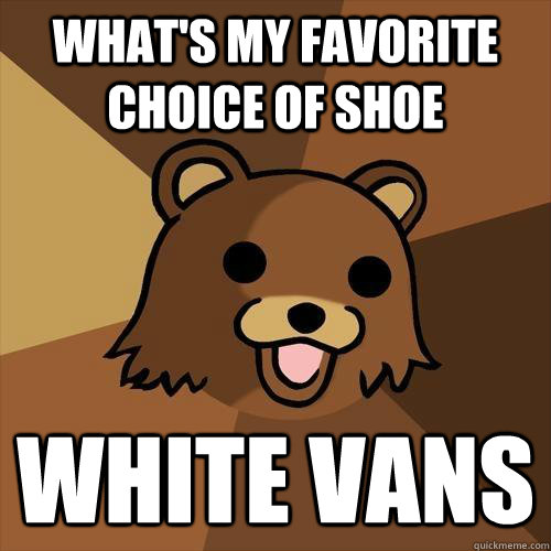 what's my favorite choice of shoe white vans - what's my favorite choice of shoe white vans  Pedobear