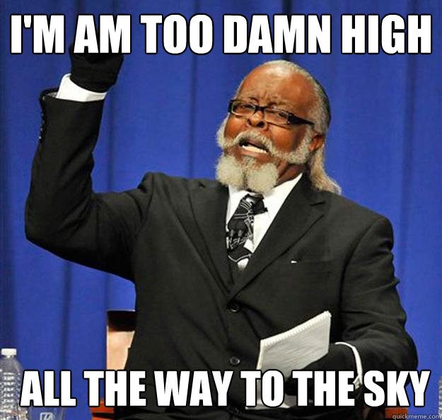 I'm am too damn high all the way to the sky  Jimmy McMillan