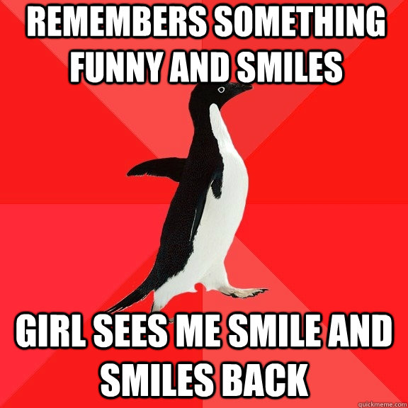 remembers something funny and smiles girl sees me smile and smiles back  Socially Awesome Penguin