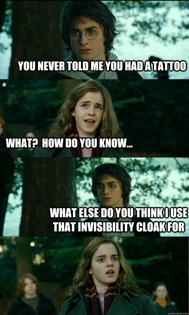 you never told me you had a tattoo what?  how do you know...  what else do you think I use that invisibility cloak for  Horny Harry