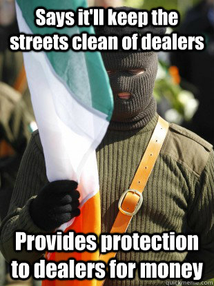 Says it'll keep the streets clean of dealers Provides protection to dealers for money - Says it'll keep the streets clean of dealers Provides protection to dealers for money  scumbag RIRA