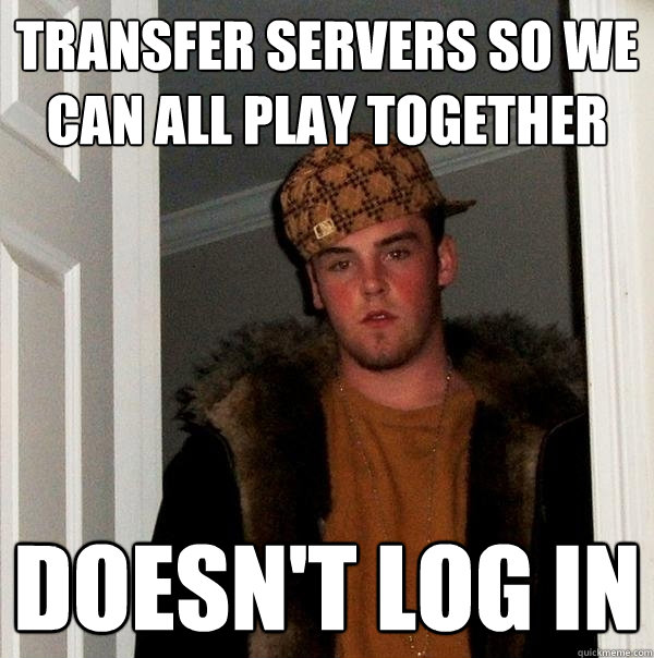 Transfer servers so we can all play together Doesn't log in  Scumbag Steve