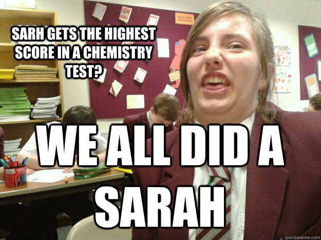 sarh gets the highest score in a chemistry test?  we all did a sarah  i did a sarh