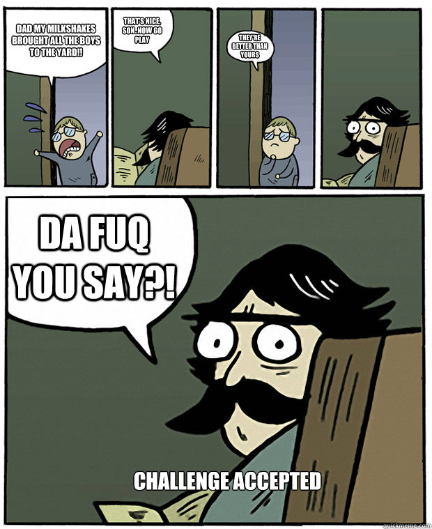 Dad my milkshakes brought all the boys to the yard!! That's nice, son..now go play they're better than yours Da Fuq you say?! CHALLENGE ACCEPTED  Stare Dad