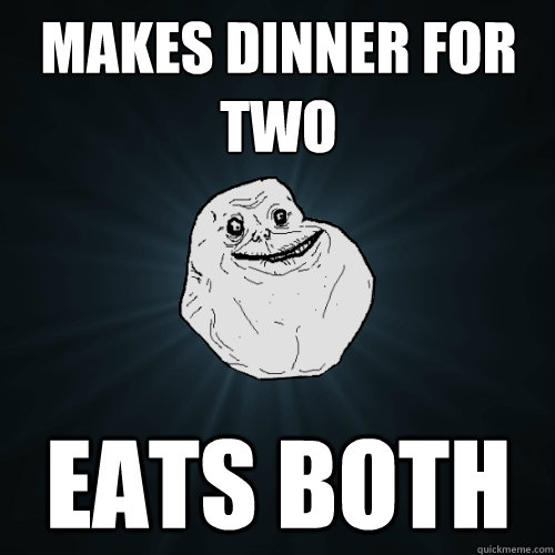 Makes dinner for two Eats both - Makes dinner for two Eats both  Forever Alone