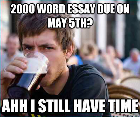 2000 word essay due on May 5th? Ahh I still have time - 2000 word essay due on May 5th? Ahh I still have time  Lazy College Senior