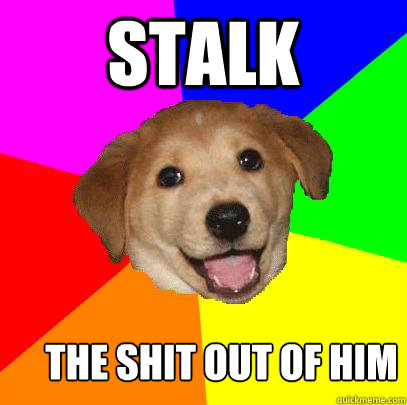 Stalk the shit out of him  Advice Dog