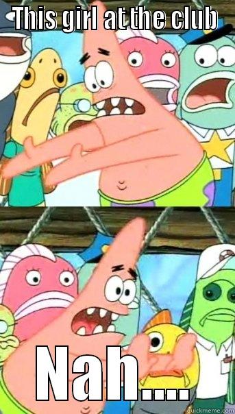 THIS GIRL AT THE CLUB NAH.... Push it somewhere else Patrick