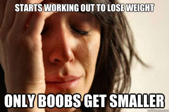 Starts working out to lose weight ONLY BOOBS GET SMALLER  First World Problems