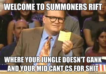 WELCOME TO Summoners rift where your jungle doesn't gank and your mid cant cs for shit  Whose Line