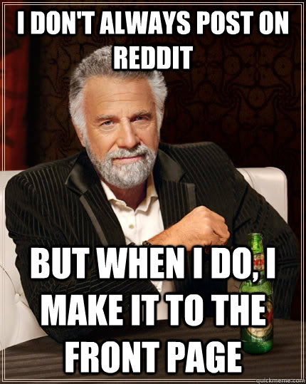 I don't always post on reddit but when I do, I make it to the front page  The Most Interesting Man In The World