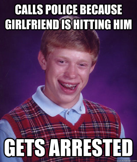 Calls police because girlfriend is hitting him gets arrested - Calls police because girlfriend is hitting him gets arrested  Bad Luck Brian