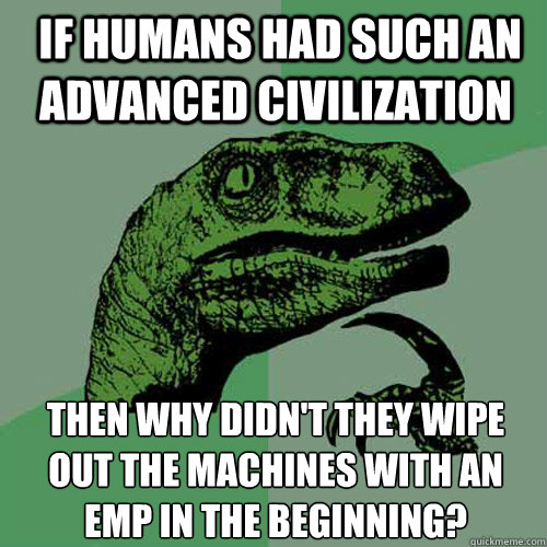  if humans had such an advanced civilization then why didn't they wipe out the machines with an EMP in the beginning?
 -  if humans had such an advanced civilization then why didn't they wipe out the machines with an EMP in the beginning?
  Philosoraptor