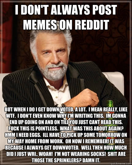 I don't always post memes on reddit But when i do i get down voted. A lot.  I mean really, like wtf.  I don't even know why i'm writing this.  Im gonna end up going on and on till you just cant read this.  Fuck this is pointless.  What was this about agai  The Most Interesting Man In The World