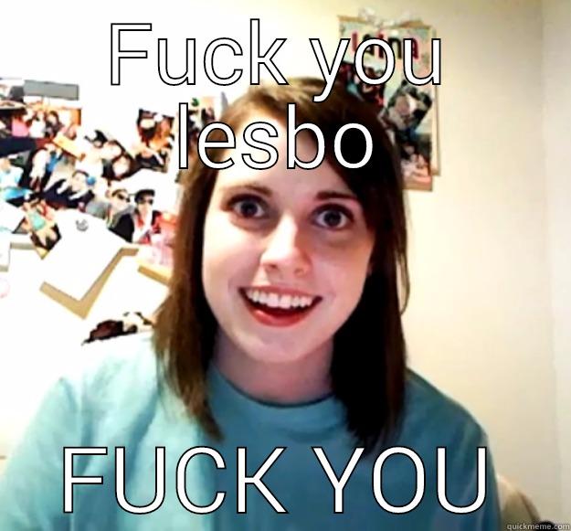 FUCK YOU LESBO FUCK YOU Overly Attached Girlfriend