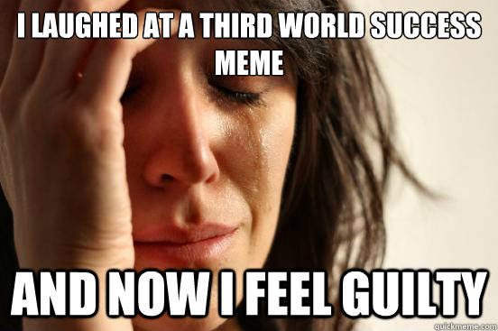 I laughed at a third world success meme And now i feel guilty - I laughed at a third world success meme And now i feel guilty  First World Problems