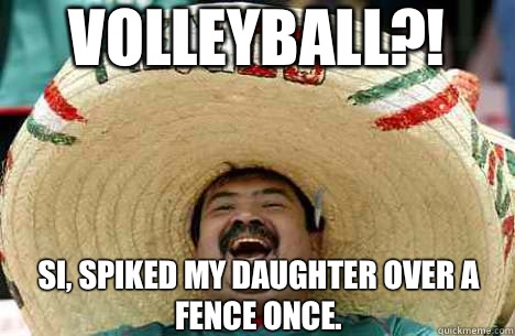 Volleyball?! Si, spiked my daughter over a fence once.   Merry mexican