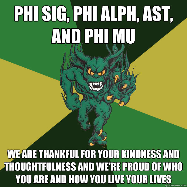 Phi Sig, Phi alph, AST, and Phi Mu We are thankful for your kindness and thoughtfulness and we're proud of who you are and how you live your lives - Phi Sig, Phi alph, AST, and Phi Mu We are thankful for your kindness and thoughtfulness and we're proud of who you are and how you live your lives  Green Terror