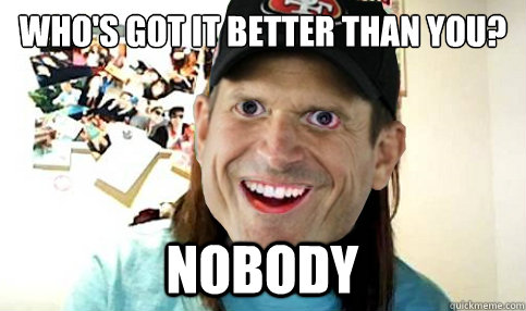 Who's got it better than you? Nobody - Who's got it better than you? Nobody  Overly Attached Jim Harbaugh