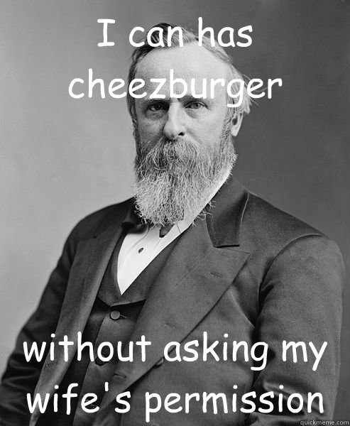 I can has cheezburger without asking my wife's permission  hip rutherford b hayes