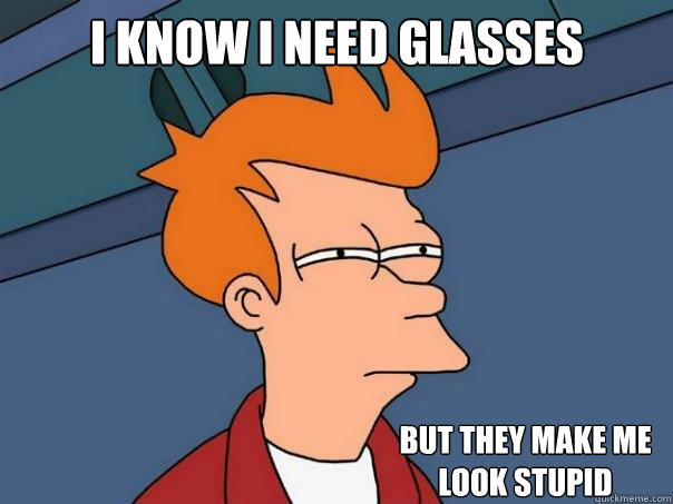 I know I need glasses but they make me look stupid  Futurama Fry