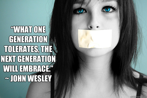 “What one generation tolerates, the next generation will embrace.” ~ John Wesley 
 - “What one generation tolerates, the next generation will embrace.” ~ John Wesley 
  Misc