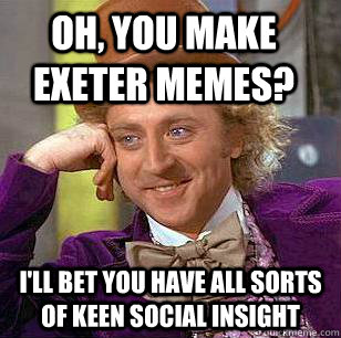 Oh, you make exeter memes? i'll bet you have all sorts of keen social insight  Condescending Wonka