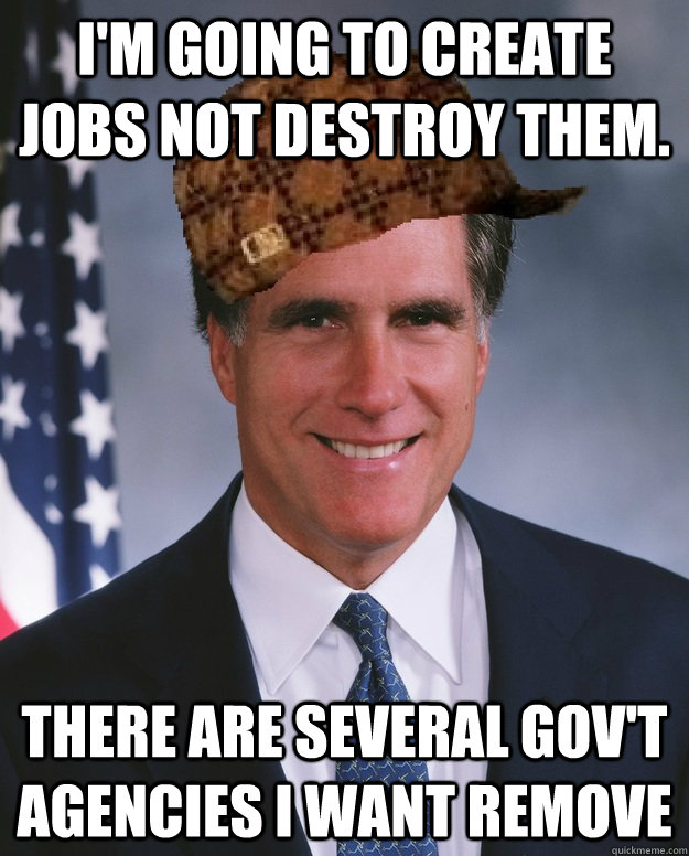 I'm going to create jobs not destroy them. There are several Gov't agencies I want remove   Scumbag Romney