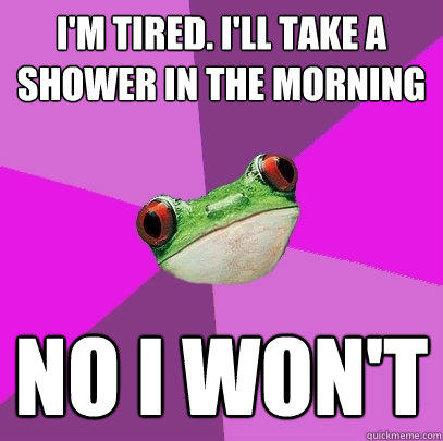 I'm tired. I'll take a shower in the morning No I won't  