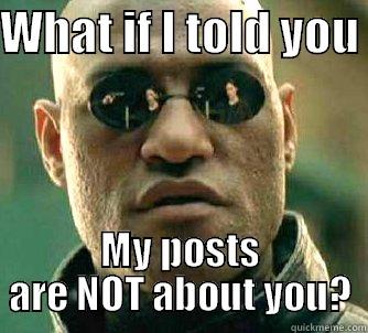 what if i told you - WHAT IF I TOLD YOU  MY POSTS ARE NOT ABOUT YOU? Matrix Morpheus