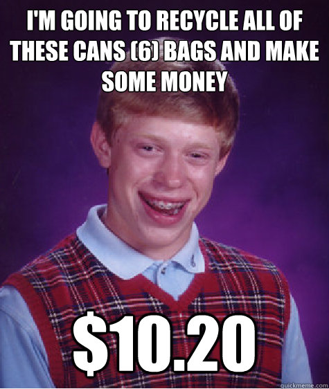 I'm going to recycle all of these cans (6) bags and make some money $10.20  Bad Luck Brian