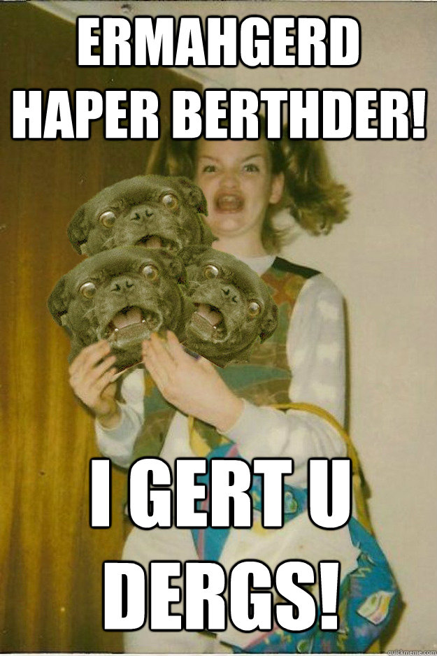 ermahgerd haper berthder! i gert u dergs!  ermahgerd dergs