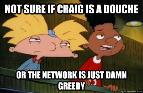 Not sure if Craig is a douche  Or the network is just damn greedy  Skeptical Hey Arnold