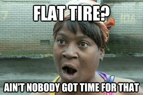 Flat tire? ain't nobody got time for that - Flat tire? ain't nobody got time for that  Aint nobody got time for that