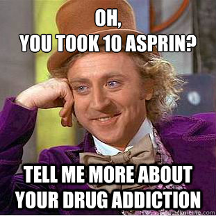 Oh, 
You took 10 asprin? Tell me more about your drug addiction  Condescending Wonka