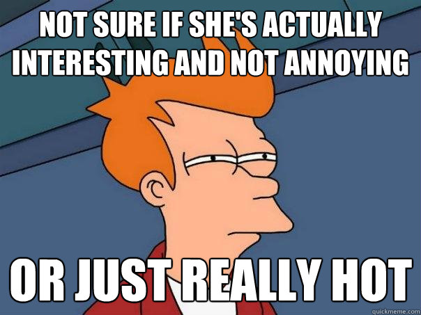 Not sure if she's actually interesting and not annoying Or just really hot  Futurama Fry