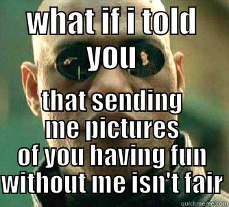 WHAT IF I TOLD YOU THAT SENDING ME PICTURES OF YOU HAVING FUN WITHOUT ME ISN'T FAIR Matrix Morpheus