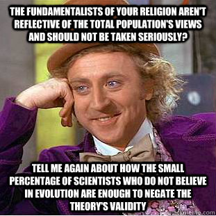 The fundamentalists of your religion aren't reflective of the total population's views and should not be taken seriously? Tell me again about how the small percentage of scientists who do not believe in evolution are enough to negate the theory's validity  Condescending Wonka