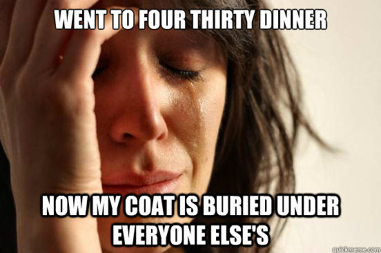 Went to four thirty dinner Now my coat is buried under everyone else's  First World Problems